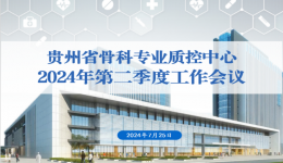 协力推进三级骨科质控体系建立——贵州省骨科专业医疗质量控制中心顺利开展2024年第二季度质控工作会议